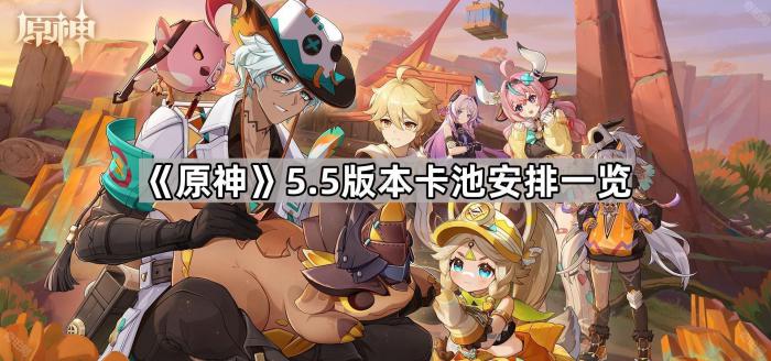 原神5.5版本卡池安排一览 原神5.5版本卡池安排一览