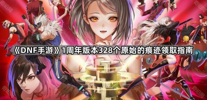 DNF手游1周年版本328个原始的痕迹领取指南 DNF手游1周年版本328个原始的痕迹领取指南