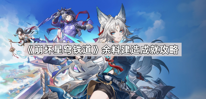 崩坏星穹铁道余料建造成就攻略_崩坏星穹铁道 nga 崩坏星穹铁道余料建造成就攻略_崩坏星穹铁道 nga