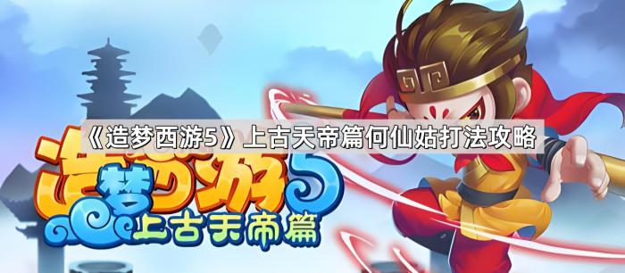造梦西游5上古天帝篇何仙姑打法攻略_造梦西游5河仙姑 造梦西游5上古天帝篇何仙姑打法攻略_造梦西游5河仙姑