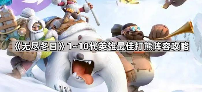 无尽冬日1~10代英雄最佳打熊阵容攻略_无尽冬夜 无尽冬日1~10代英雄最佳打熊阵容攻略_无尽冬夜