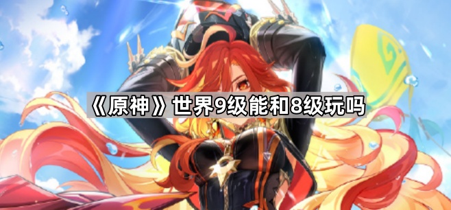 《原神》世界9级能和8级玩吗1