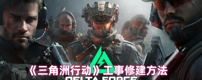 三角洲行动工事怎么修建_三角洲计划