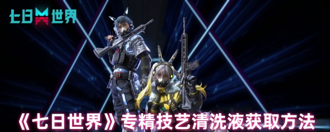 七日世界专精技艺清洗液怎么获得_七日世界专精技艺清洗液怎么用