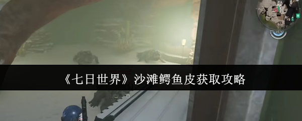 七日世界沙滩鳄鱼皮怎么获取_七日世界雪国鳄鱼 七日世界沙滩鳄鱼皮怎么获取_七日世界雪国鳄鱼