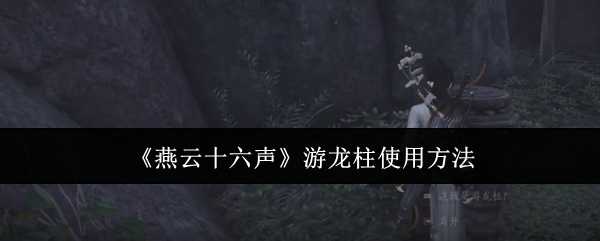 燕云十六声游龙柱怎么使用_燕云十六声游龙柱获取攻略