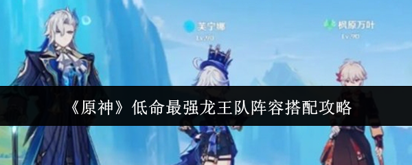 原神低命最强龙王队阵容怎么搭配_原神龙王怎么打 原神低命最强龙王队阵容怎么搭配_原神龙王怎么打