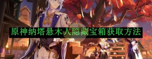 原神纳塔悬木人隐藏宝箱获取方法_原神纳塔地图