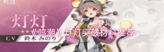 鸣潮灯灯突破材料有哪些 鸣潮灯灯突破材料有哪些