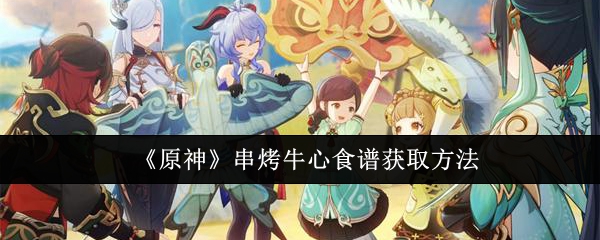 原神串烤牛心食谱怎么获取_原神串烤牛心食谱怎么做