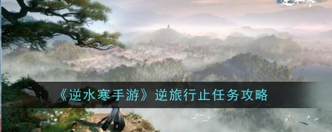 逆水寒手游逆旅行止任务怎么做_逆水寒攻略视频 逆水寒手游逆旅行止任务怎么做_逆水寒攻略视频