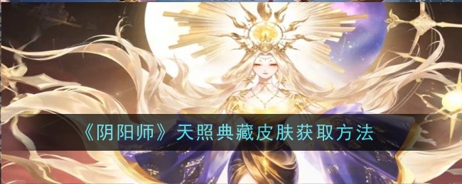 阴阳师天照典藏皮肤怎么获取_阴阳师典藏皮肤特效预览