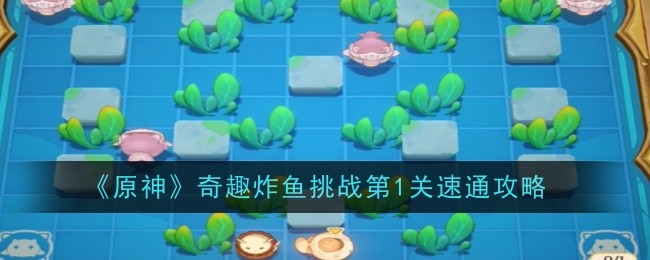 原神奇趣炸鱼挑战第1关怎么速通_原神 奇趣挑战 原神奇趣炸鱼挑战第1关怎么速通_原神 奇趣挑战