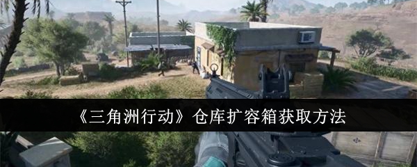 三角洲行动仓库扩容箱怎么获取_三角洲行动仓库扩容箱在哪