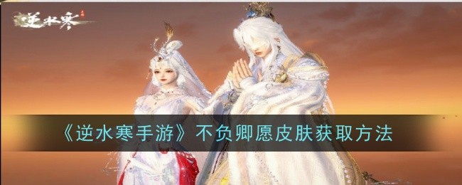 逆水寒手游不负卿愿皮肤怎么获取_逆水寒负终身小视频 逆水寒手游不负卿愿皮肤怎么获取_逆水寒负终身小视频