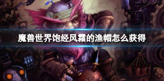 魔兽世界饱经风霜的渔帽怎么获得1