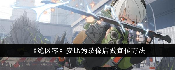 绝区零怎么让安比为录像店做宣传_绝区零安比驱动盘推荐