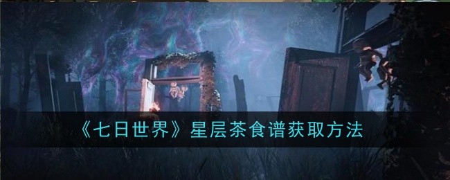 七日世界星层茶食谱怎么获取_七日世界星川地图
