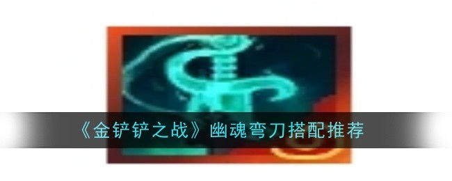 金铲铲之战幽魂弯刀怎么搭配_金铲铲之幽魂攻略