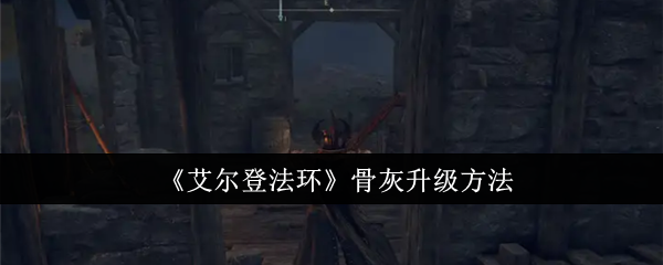 艾尔登法环骨灰怎么升级1