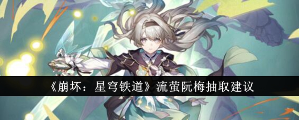 崩坏星穹铁道流萤阮梅抽哪个好_崩坏星穹铁道阮梅值得抽吗