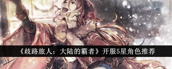 歧路旅人大陆的霸者开服5星角色怎么选1