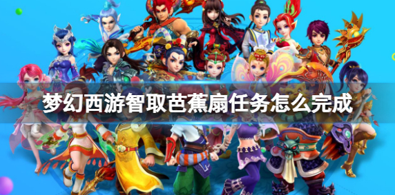 梦幻西游智取芭蕉扇任务怎么完成_梦幻西游智取芭蕉扇剧情流程