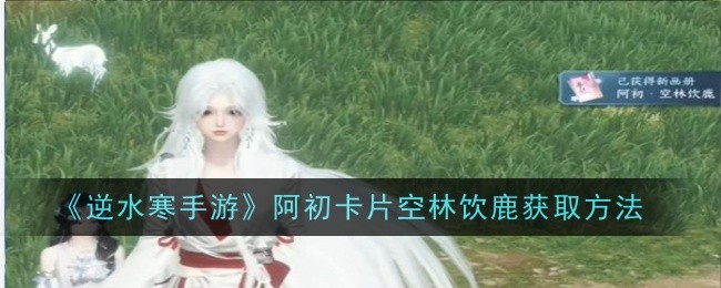 逆水寒手游阿初卡片空林饮鹿怎么获得1