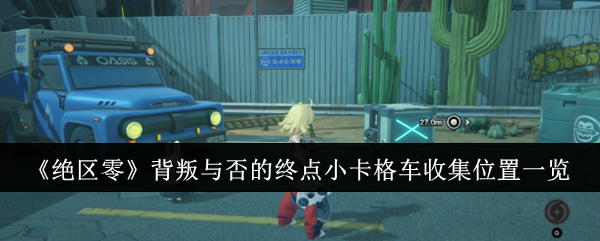 绝区零背叛与否的终点小卡格车收集位置_绝区零遗失的小卡格车