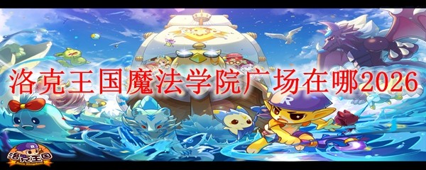 洛克王国魔法学院广场在哪_洛克王国魔法学院歌曲maaf