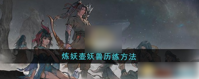 鬼谷八荒手游攻略炼妖壶历练怎么弄1