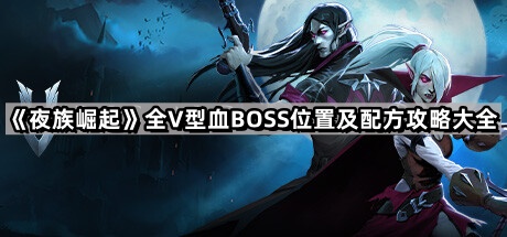 夜族崛起全v型血BOSS位置及配方攻略大全_夜族崛起控制台