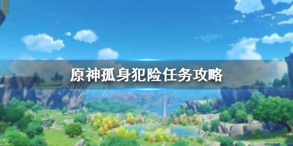 原神孤身犯险任务攻略_原神孤身犯险遗失物品在哪 原神孤身犯险任务攻略_原神孤身犯险遗失物品在哪