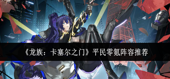 龙族卡塞尔之门平民零氪阵容怎么搭配_龙族之玩转卡塞尔学院
