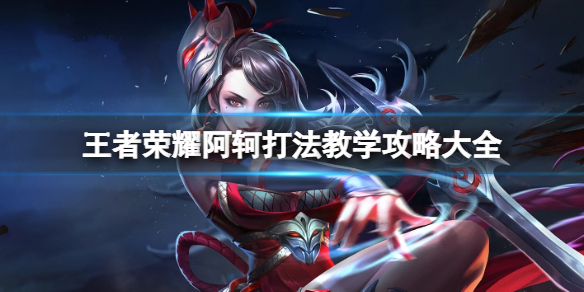 王者荣耀阿轲打法教学攻略大全_王者荣耀阿轲怎么打