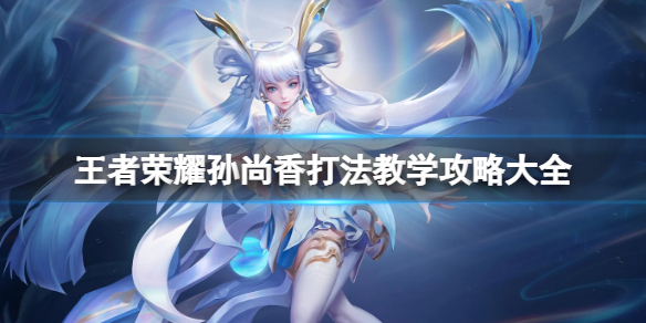 王者荣耀孙尚香打法教学攻略大全_孙尚香最强出装一炮秒人